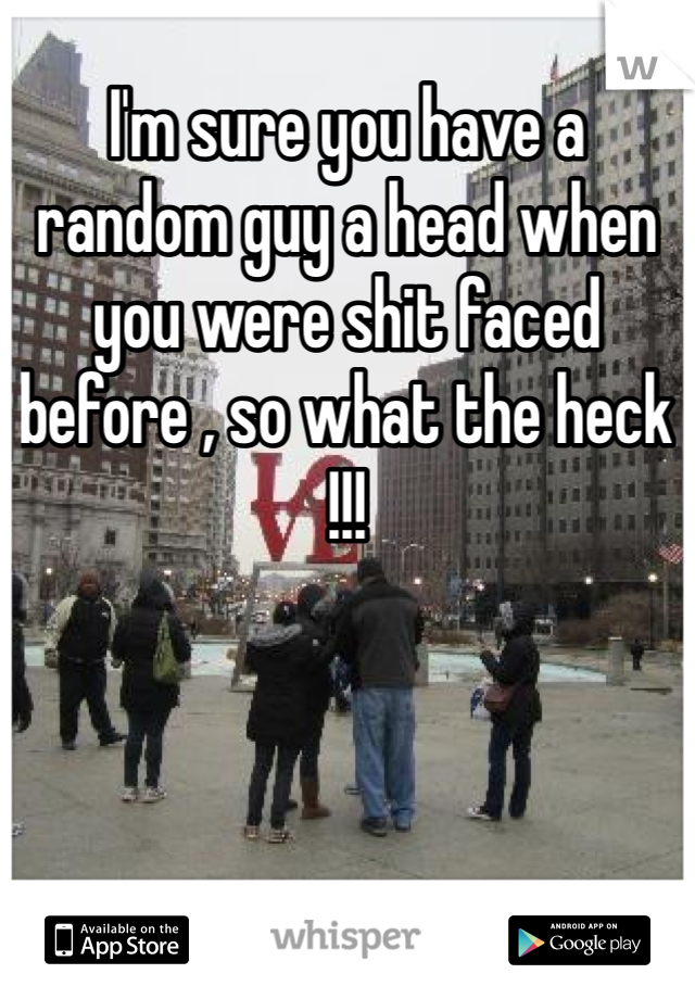 I'm sure you have a random guy a head when you were shit faced before , so what the heck !!! 