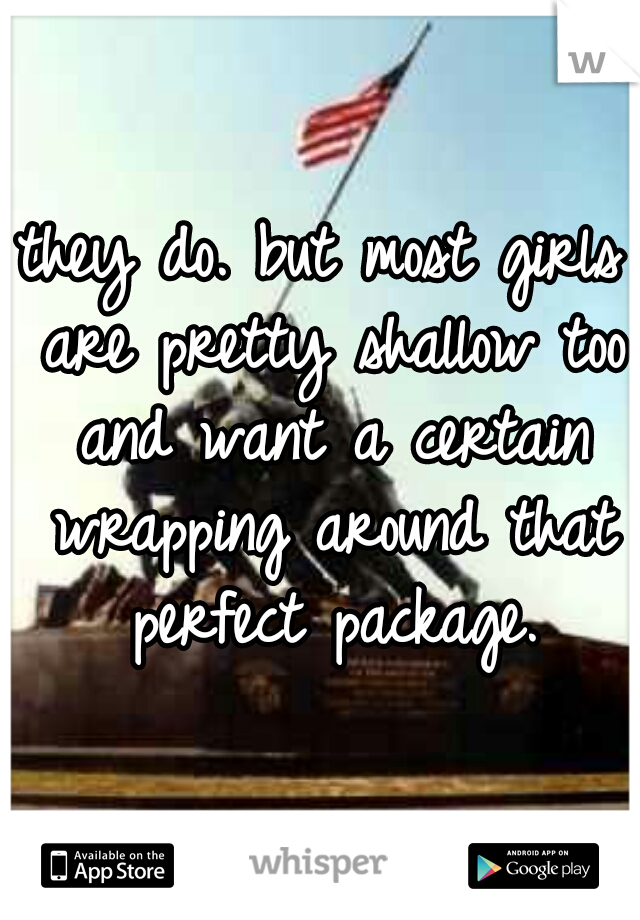 they do. but most girls are pretty shallow too and want a certain wrapping around that perfect package.