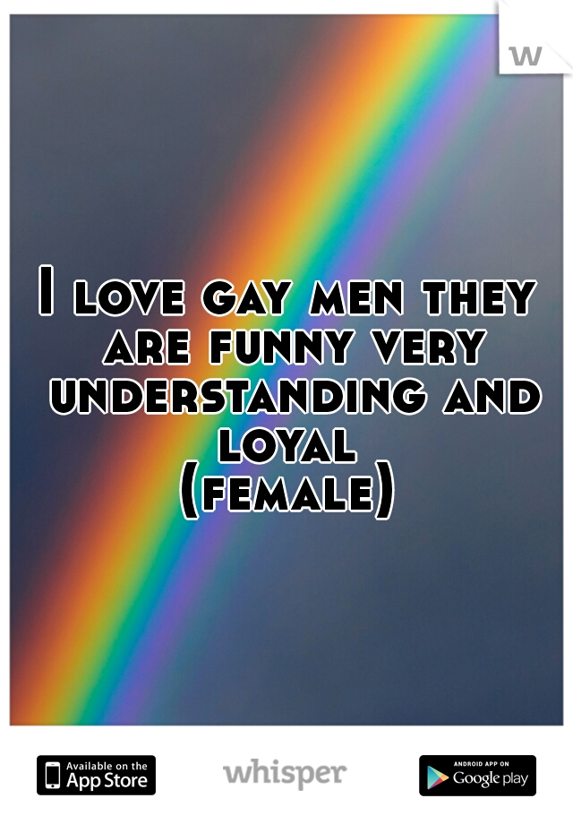 I love gay men they are funny very understanding and loyal 
(female)