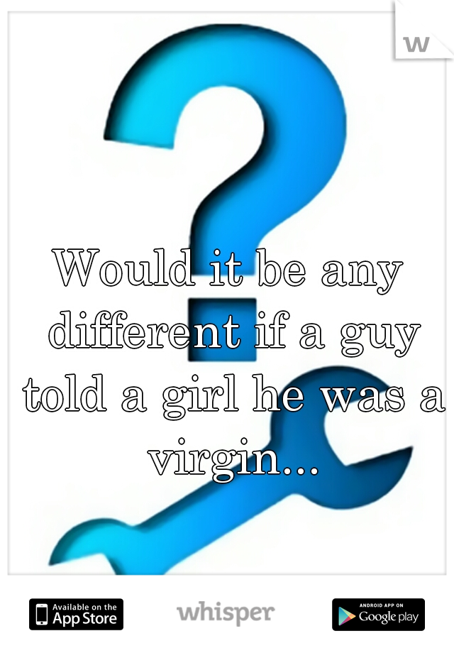 Would it be any different if a guy told a girl he was a virgin...