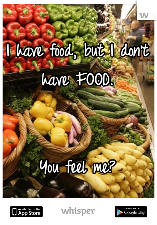 I have food, but I don't have FOOD. 


You feel me?