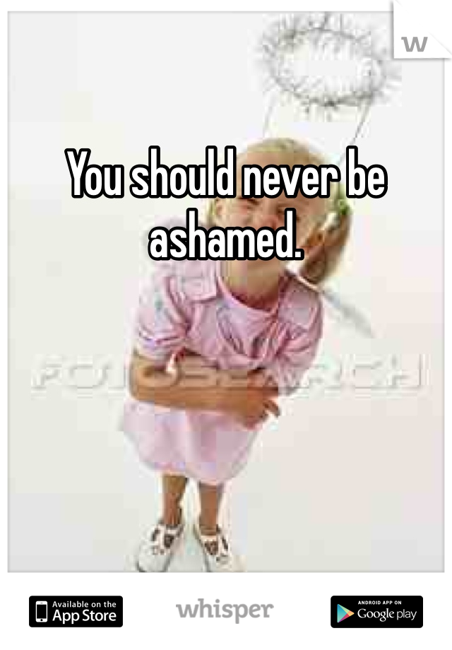 You should never be ashamed. 