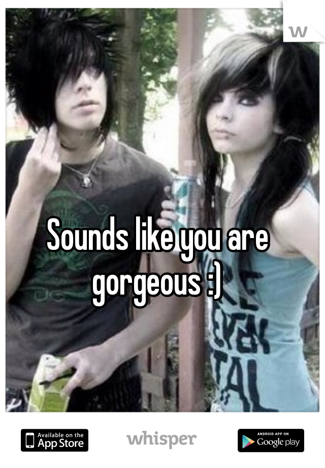 Sounds like you are gorgeous :)