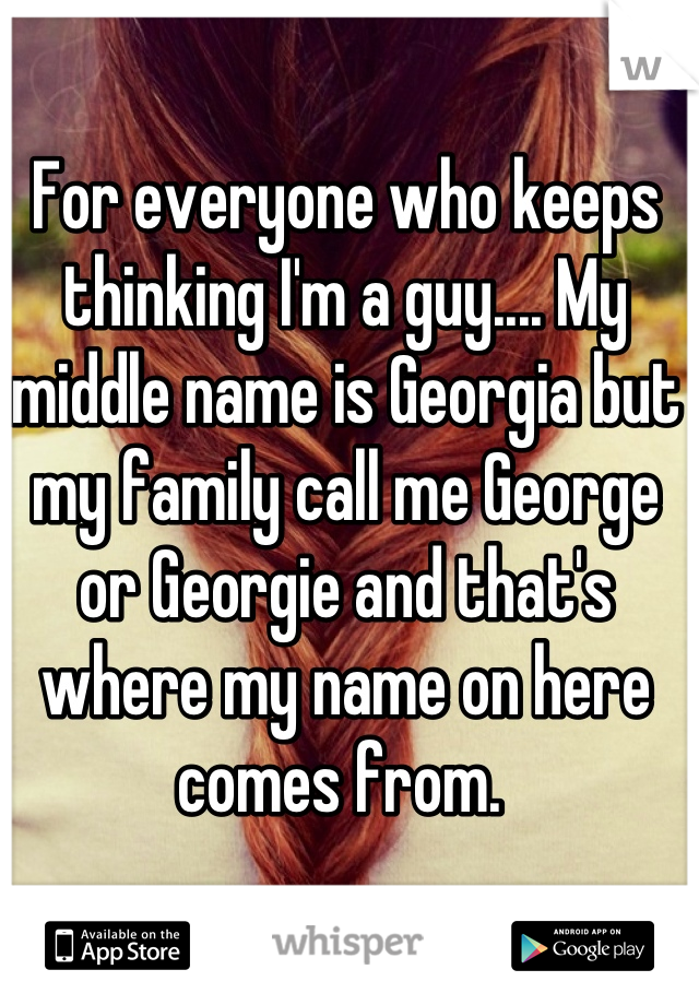 For everyone who keeps thinking I'm a guy.... My middle name is Georgia but my family call me George or Georgie and that's where my name on here comes from. 