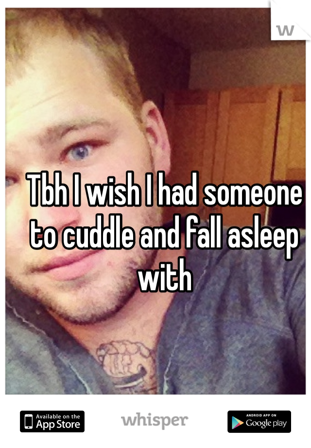 Tbh I wish I had someone to cuddle and fall asleep with 