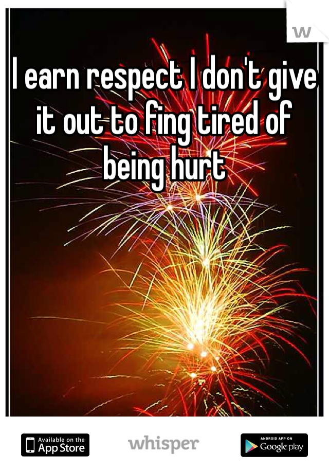 I earn respect I don't give it out to fing tired of being hurt 