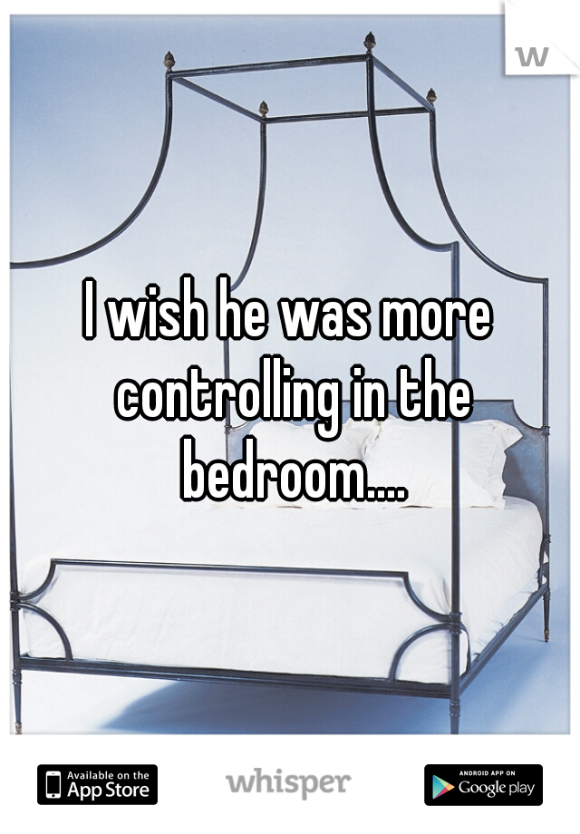 I wish he was more controlling in the bedroom....