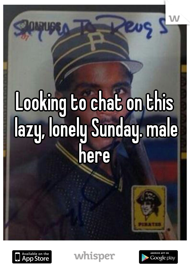 Looking to chat on this lazy, lonely Sunday. male here 