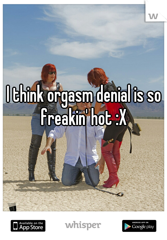 I think orgasm denial is so freakin' hot :X 