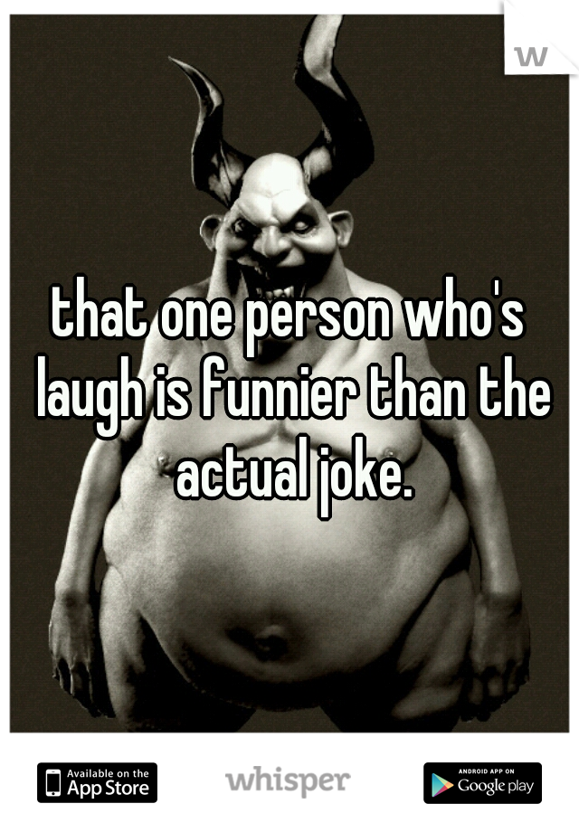 that one person who's laugh is funnier than the actual joke.