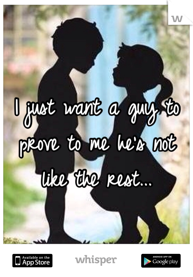 I just want a guy to prove to me he's not like the rest...