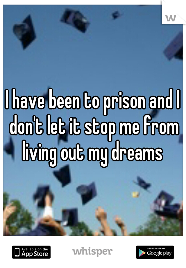 I have been to prison and I don't let it stop me from living out my dreams 