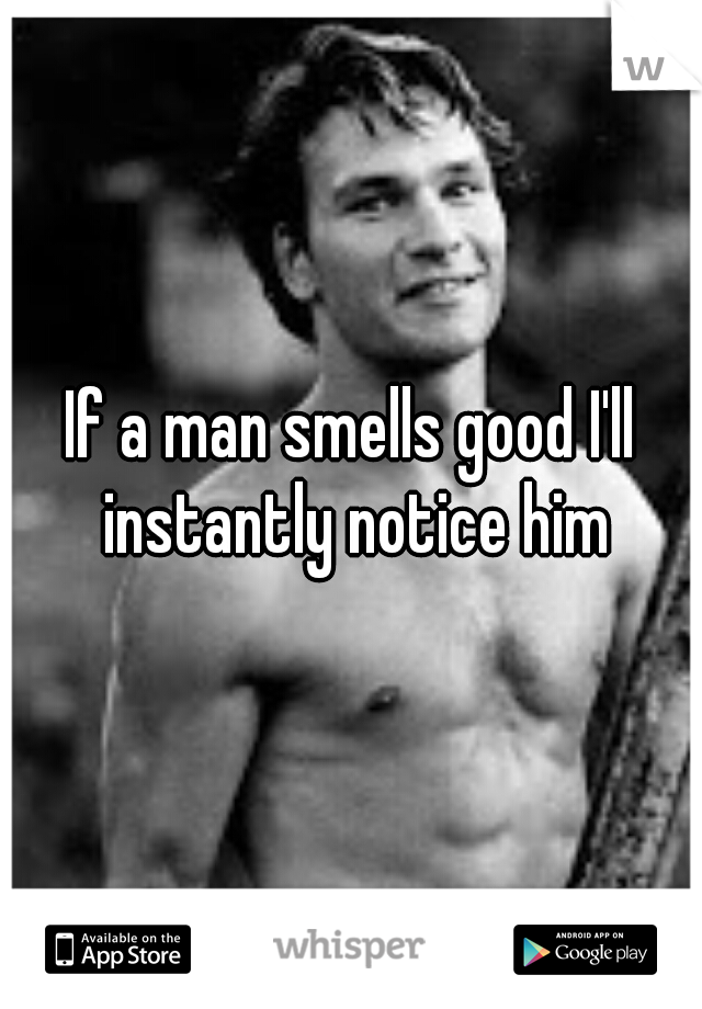 If a man smells good I'll instantly notice him