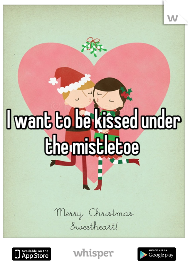 I want to be kissed under the mistletoe 