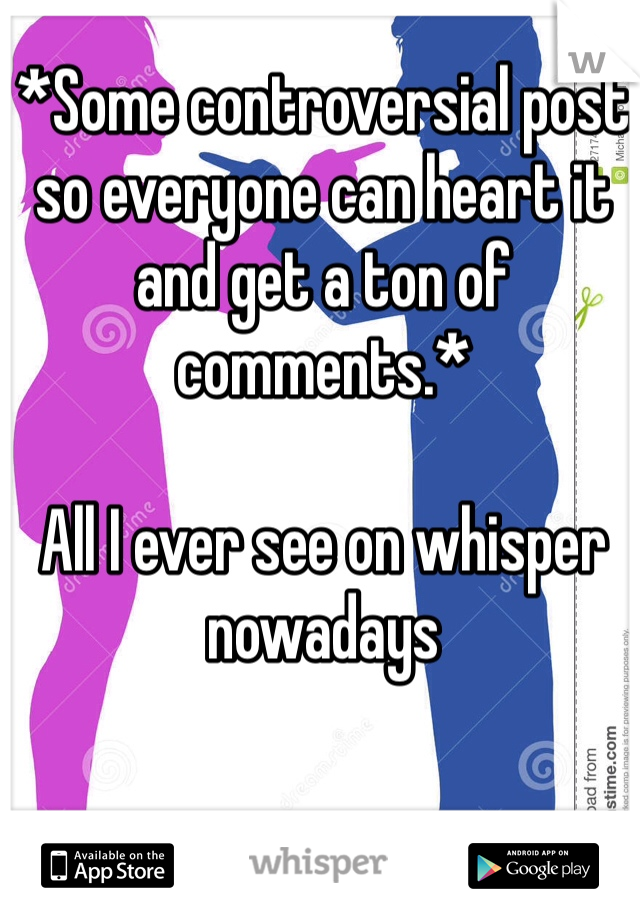 *Some controversial post so everyone can heart it and get a ton of comments.*

All I ever see on whisper nowadays