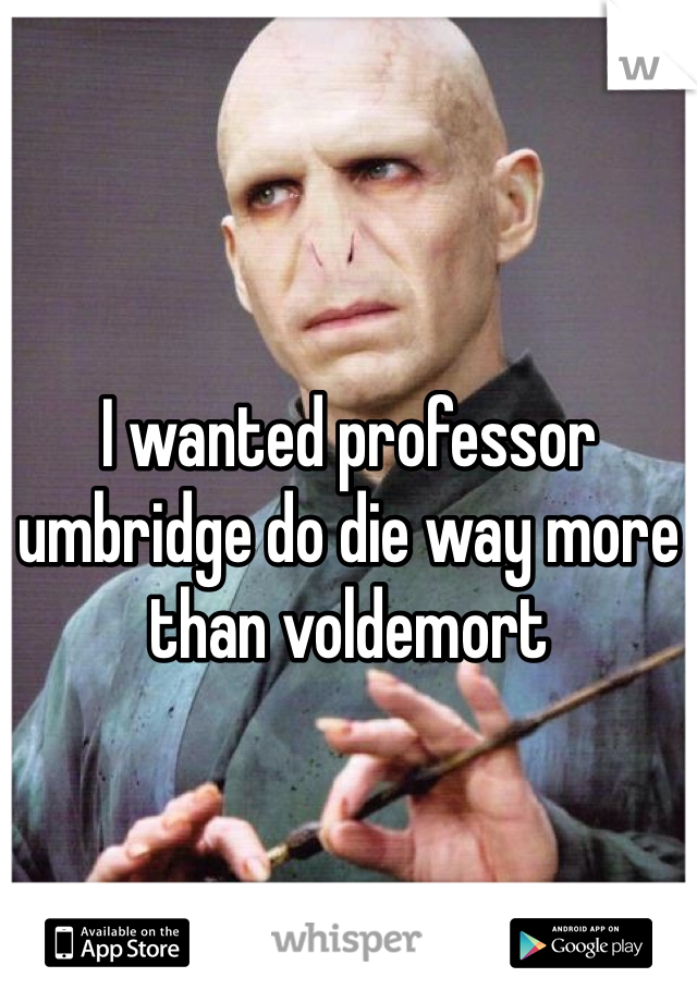 I wanted professor umbridge do die way more than voldemort  