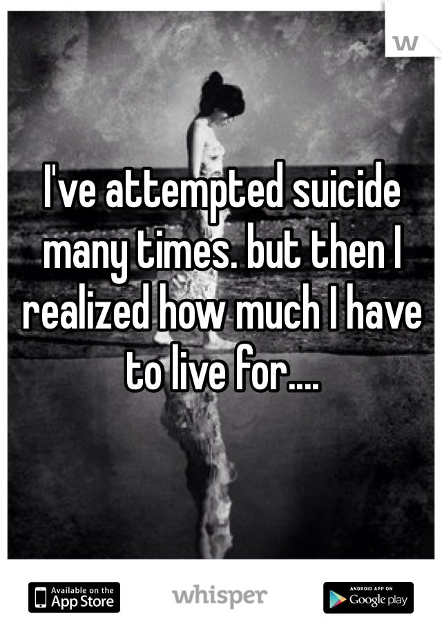 I've attempted suicide many times. but then I realized how much I have to live for.... 