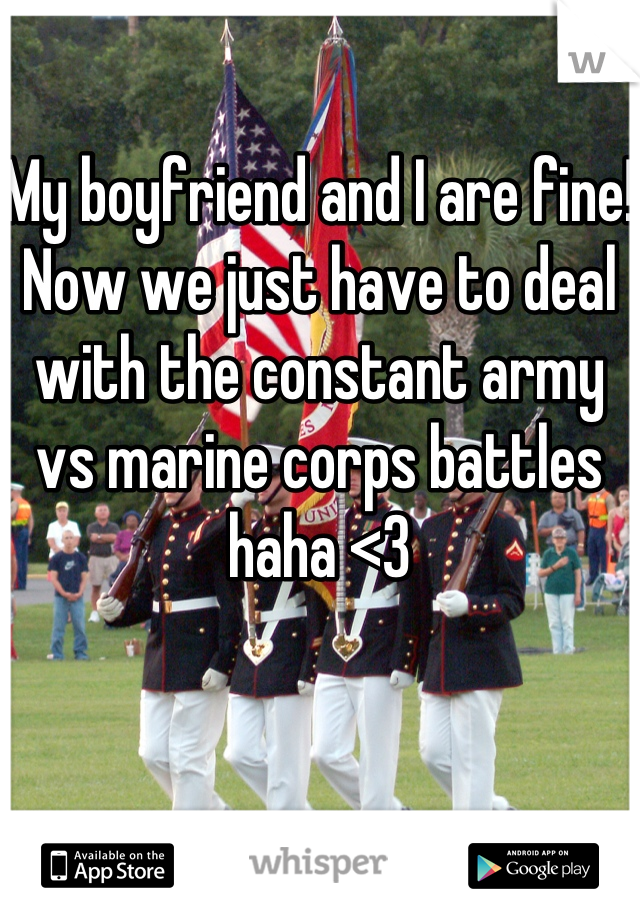 My boyfriend and I are fine! Now we just have to deal with the constant army vs marine corps battles haha <3