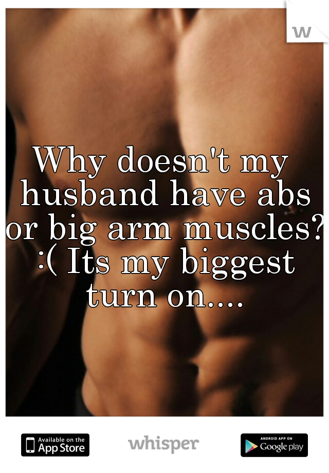 Why doesn't my husband have abs or big arm muscles? :( Its my biggest turn on....
