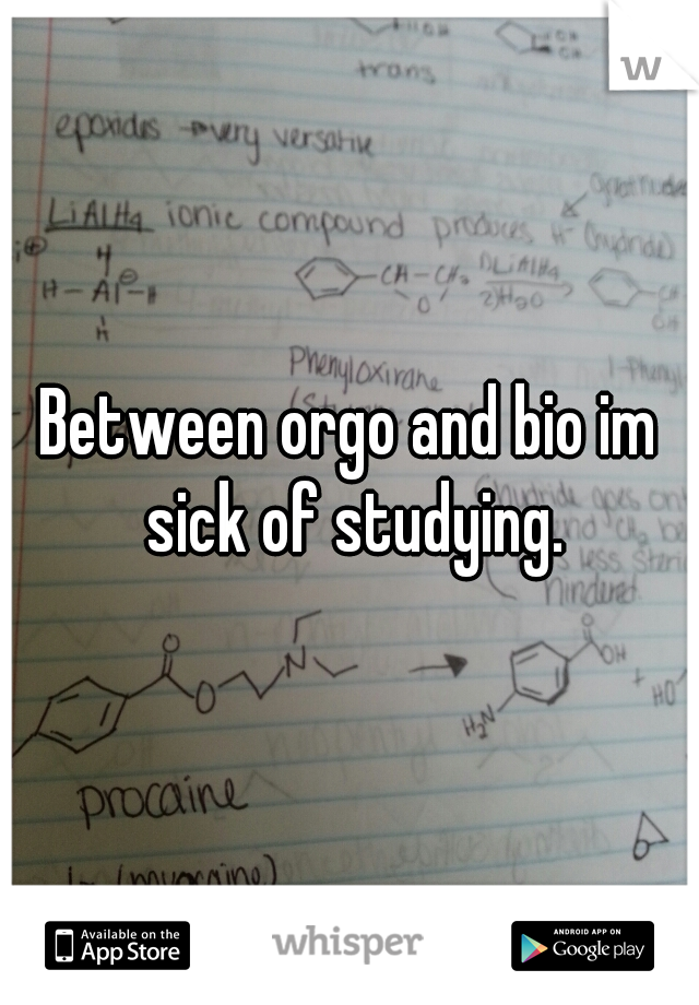 Between orgo and bio im sick of studying.