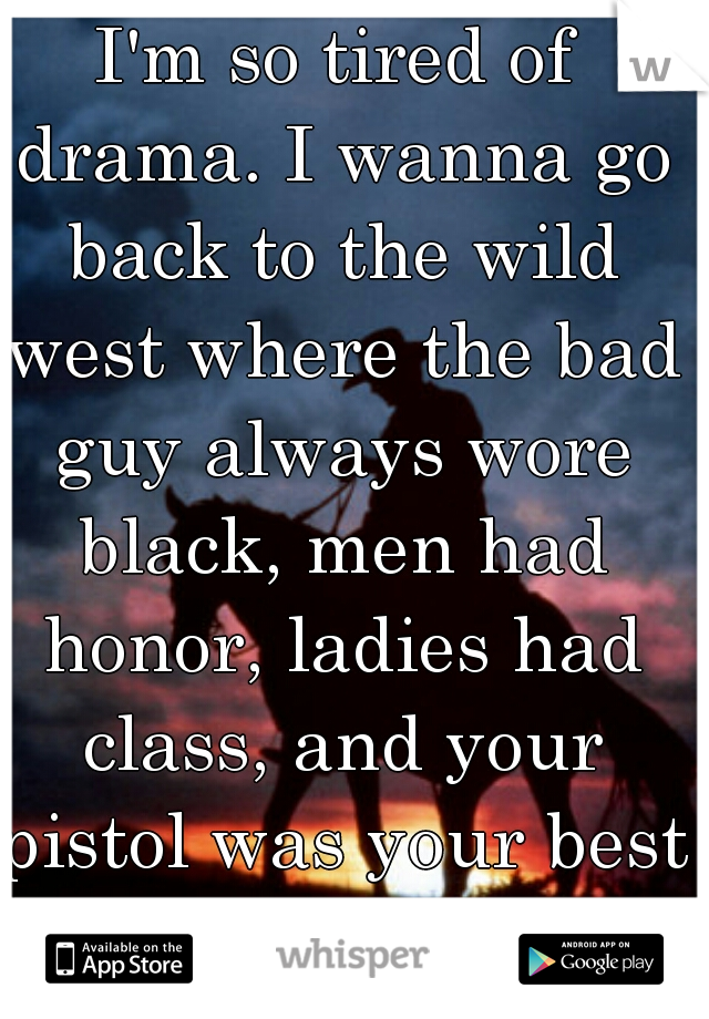 I'm so tired of drama. I wanna go back to the wild west where the bad guy always wore black, men had honor, ladies had class, and your pistol was your best friend.