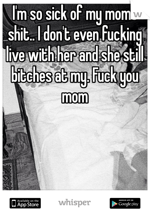 I'm so sick of my moms shit.. I don't even fucking live with her and she still bitches at my. Fuck you mom
