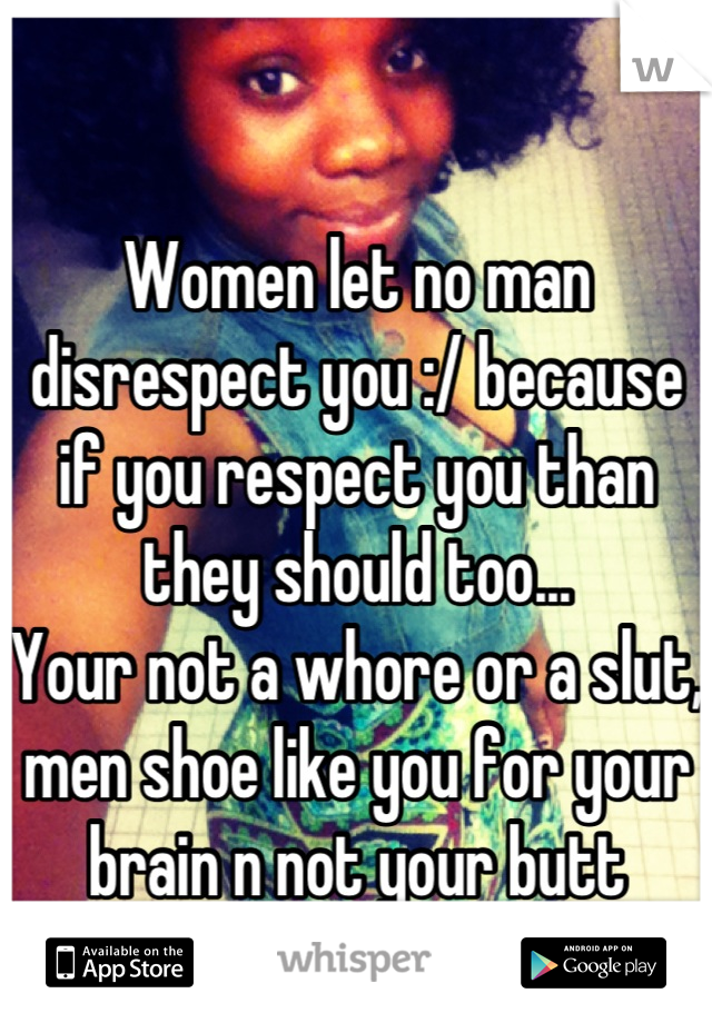Women let no man disrespect you :/ because if you respect you than they should too...
Your not a whore or a slut, men shoe like you for your brain n not your butt
-AMEN