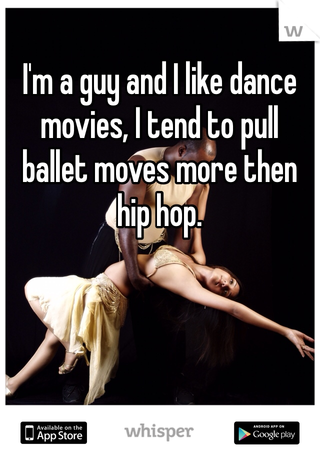I'm a guy and I like dance movies, I tend to pull ballet moves more then hip hop.