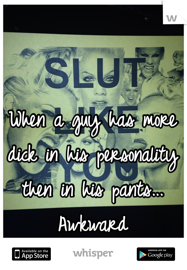 When a guy has more dick in his personality then in his pants... Awkward 
