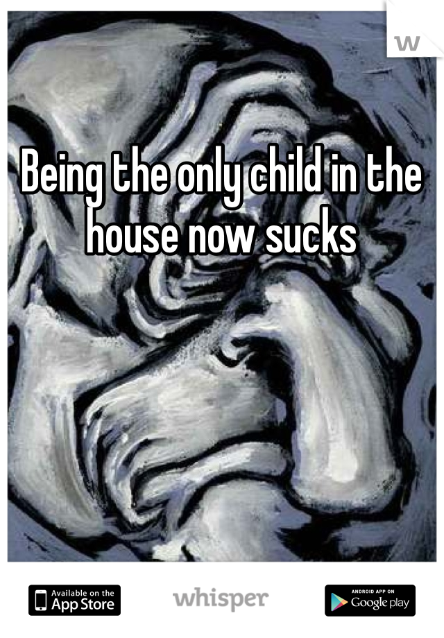 Being the only child in the house now sucks 