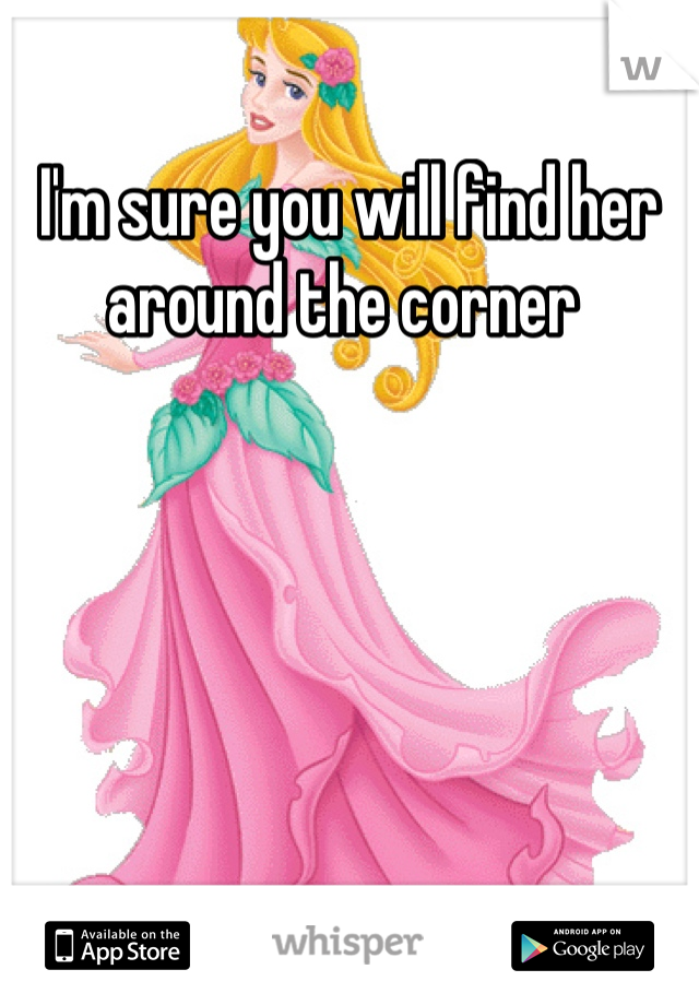 I'm sure you will find her around the corner 