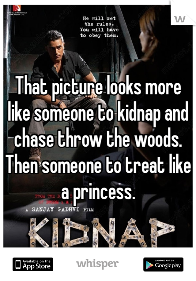 That picture looks more like someone to kidnap and chase throw the woods. Then someone to treat like a princess. 