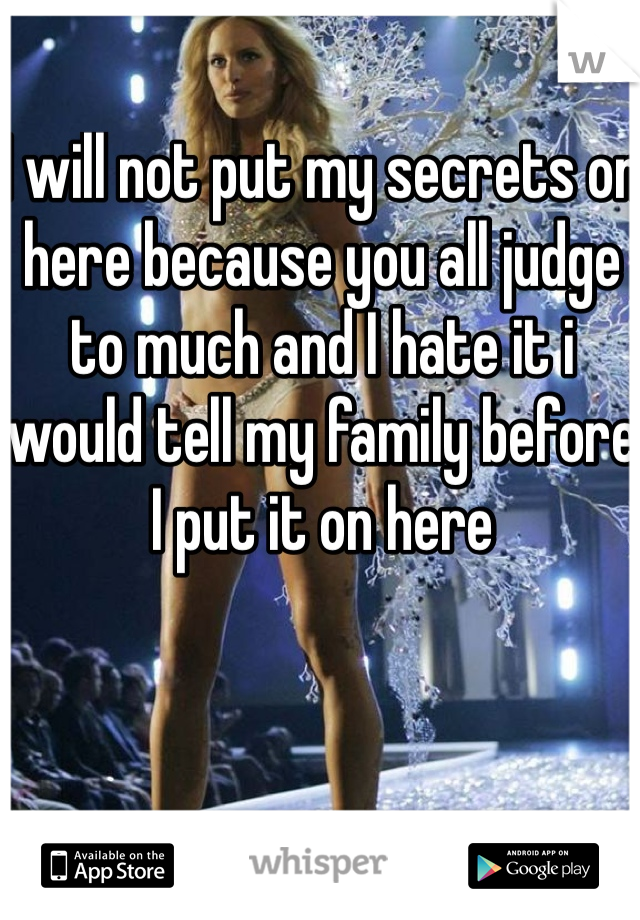 I will not put my secrets on here because you all judge to much and I hate it i would tell my family before I put it on here 