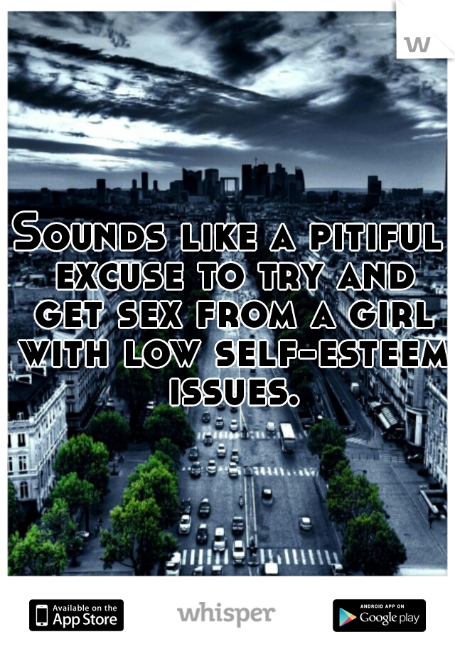 Sounds like a pitiful excuse to try and get sex from a girl with low self-esteem issues.
