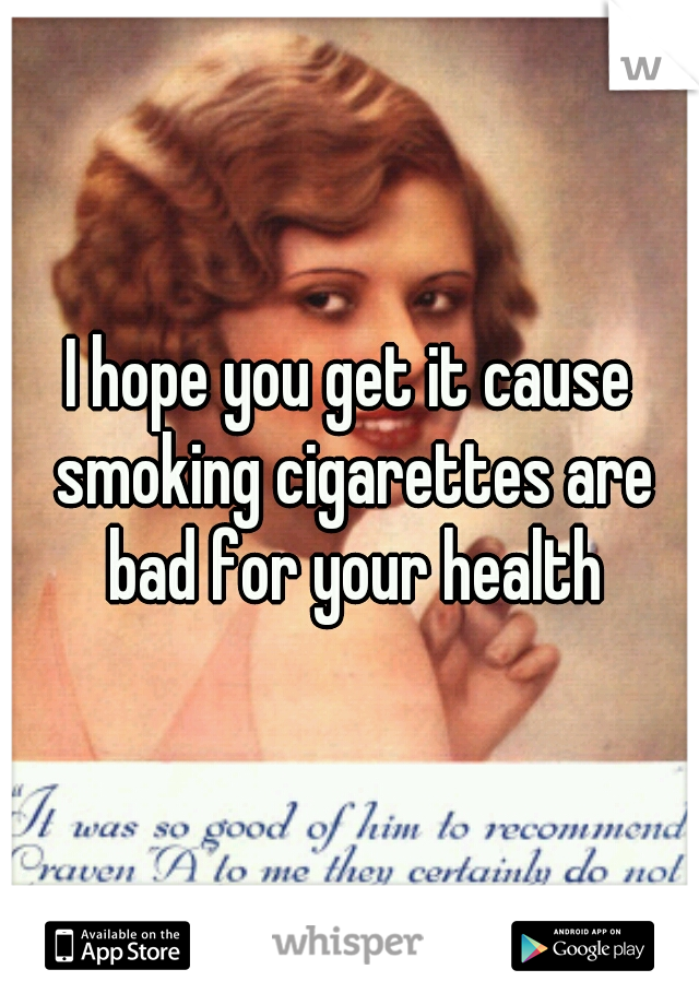I hope you get it cause smoking cigarettes are bad for your health