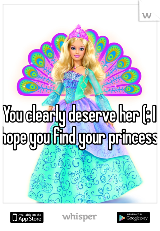 You clearly deserve her (: I hope you find your princess