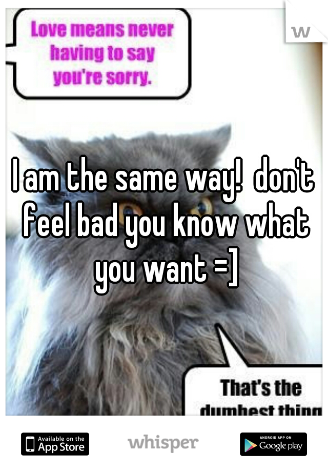 I am the same way!  don't feel bad you know what you want =]