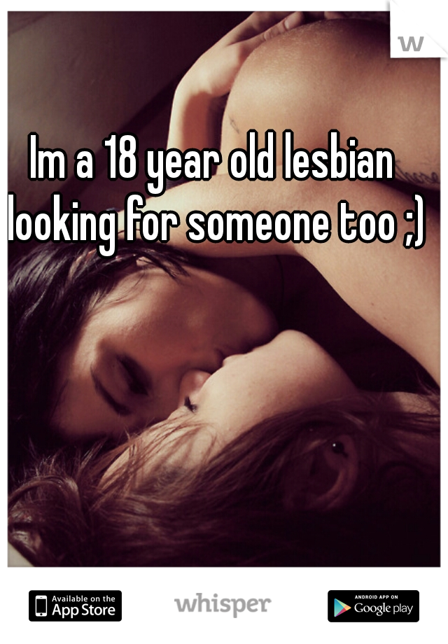 Im a 18 year old lesbian looking for someone too ;)