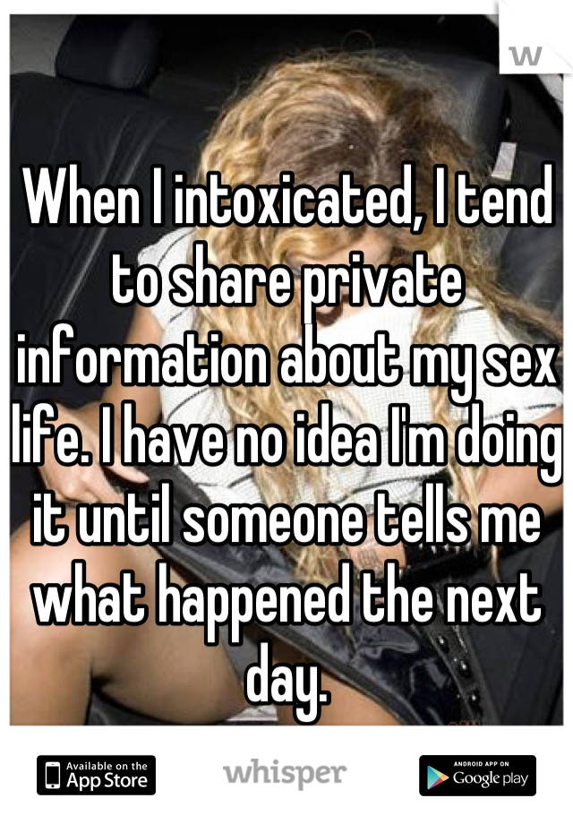 When I intoxicated, I tend to share private information about my sex life. I have no idea I'm doing it until someone tells me what happened the next day.
