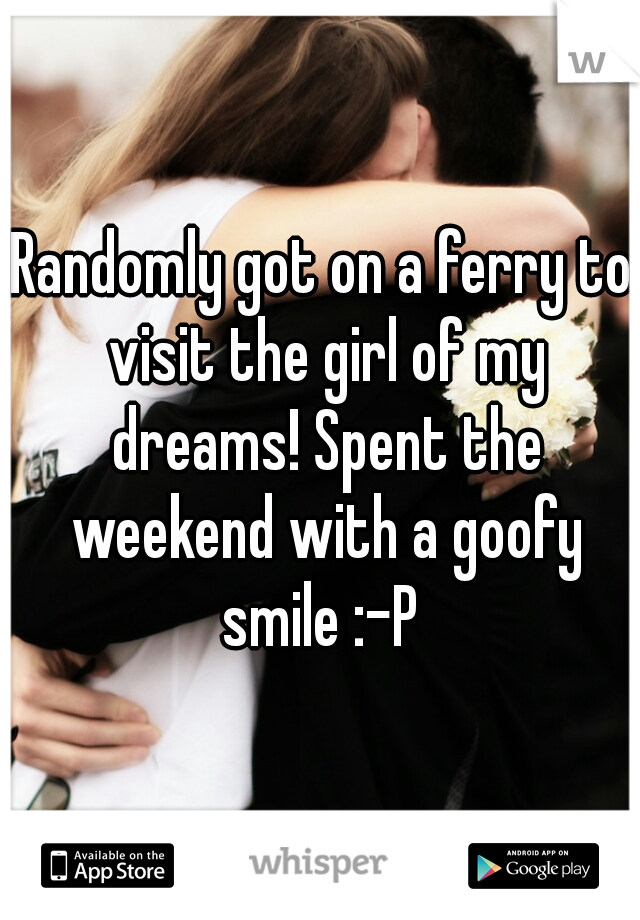 Randomly got on a ferry to visit the girl of my dreams! Spent the weekend with a goofy smile :-P 