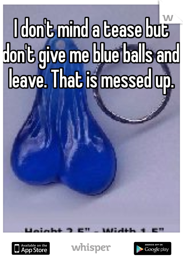 I don't mind a tease but don't give me blue balls and leave. That is messed up. 