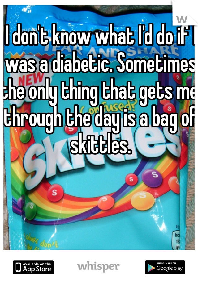 I don't know what I'd do if I was a diabetic. Sometimes the only thing that gets me through the day is a bag of skittles. 