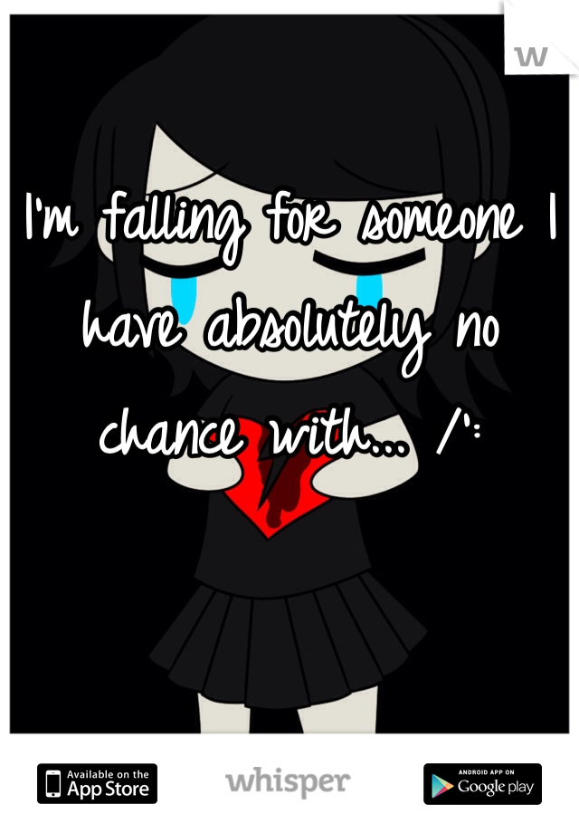 I'm falling for someone I have absolutely no chance with... /':