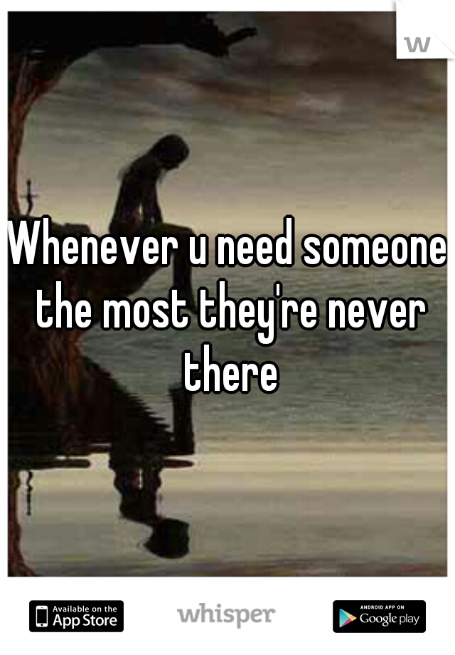 Whenever u need someone the most they're never there