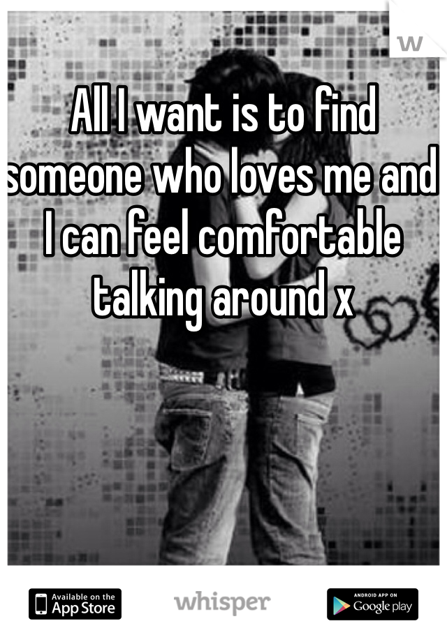 All I want is to find someone who loves me and I can feel comfortable talking around x