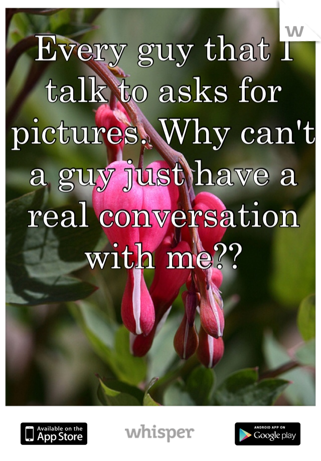Every guy that I talk to asks for pictures. Why can't a guy just have a real conversation with me??