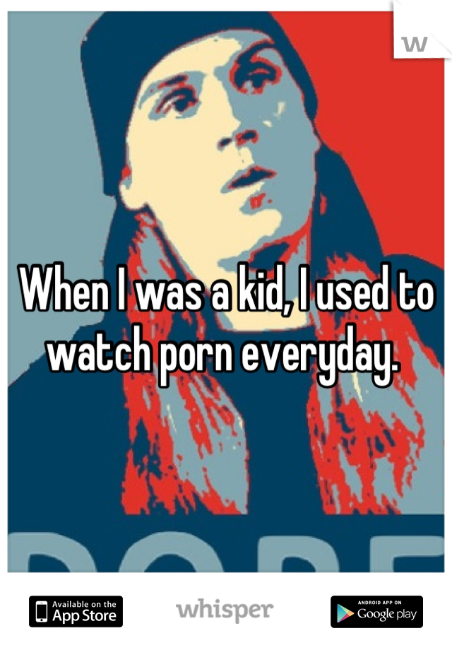 When I was a kid, I used to watch porn everyday. 