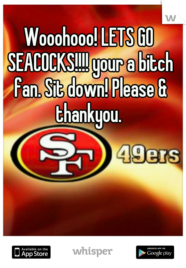 Wooohooo! LETS GO SEACOCKS!!!! your a bitch fan. Sit down! Please & thankyou. 
