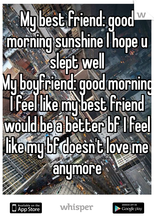 My best friend: good morning sunshine I hope u slept well
My boyfriend: good morning
I feel like my best friend would be a better bf I feel like my bf doesn't love me anymore