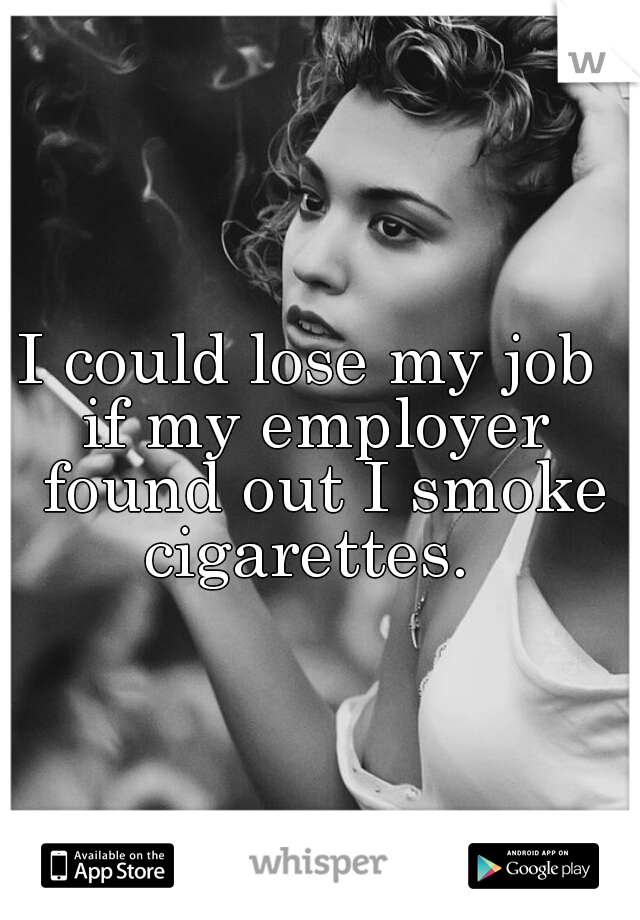 I could lose my job 
if my employer found out I smoke cigarettes.  